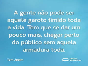 A gente não pode ser aquele garoto tímido toda a vida. Tem que se dar um pouco mais, chegar perto do público sem aquela armadura toda.