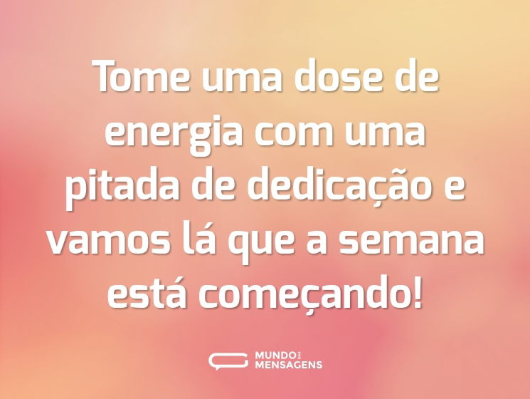 Tome uma dose de energia com uma pitada de dedicação e vamos lá que a semana está começando!