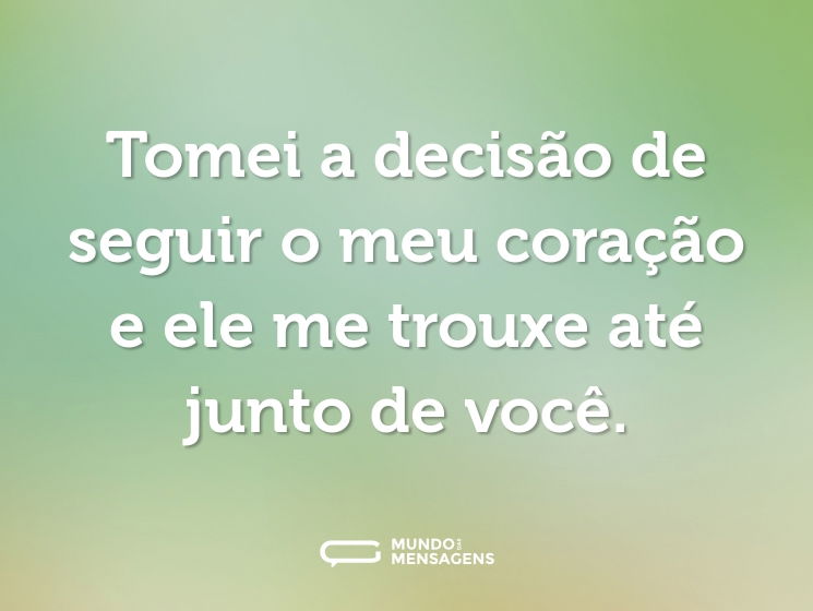 Tomei a decisão de seguir o meu coração e ele me trouxe até junto de você.