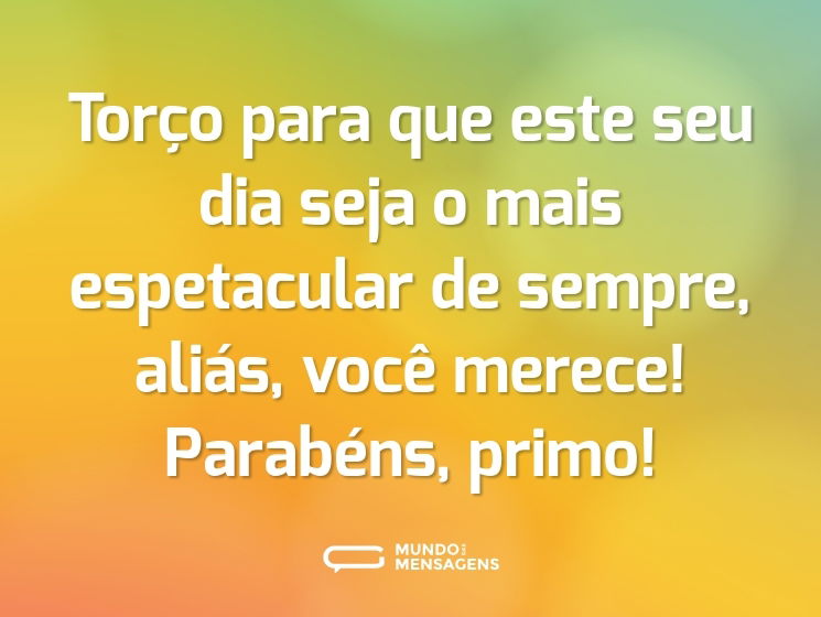 Torço para que este seu dia seja o mais espetacular de sempre, aliás, você merece! Parabéns, primo!