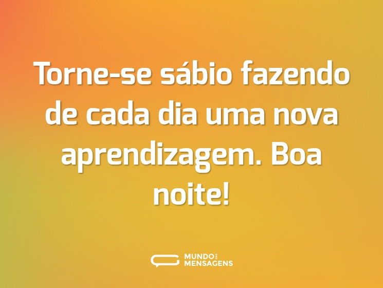 Torne-se sábio fazendo de cada dia uma nova aprendizagem. Boa noite!