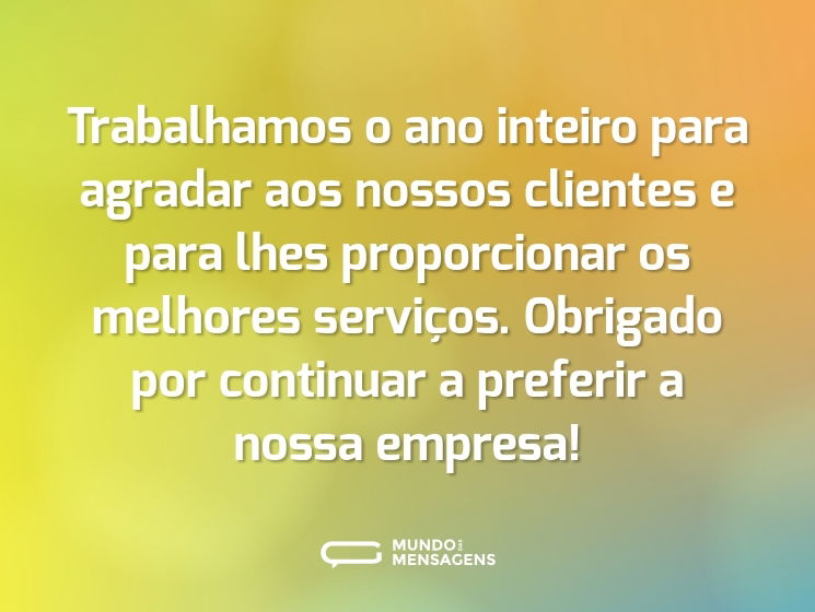 Trabalhamos o ano inteiro para agradar aos nossos clientes e para lhes proporcionar os melhores serviços. Obrigado por continuar a preferir a nossa empresa!