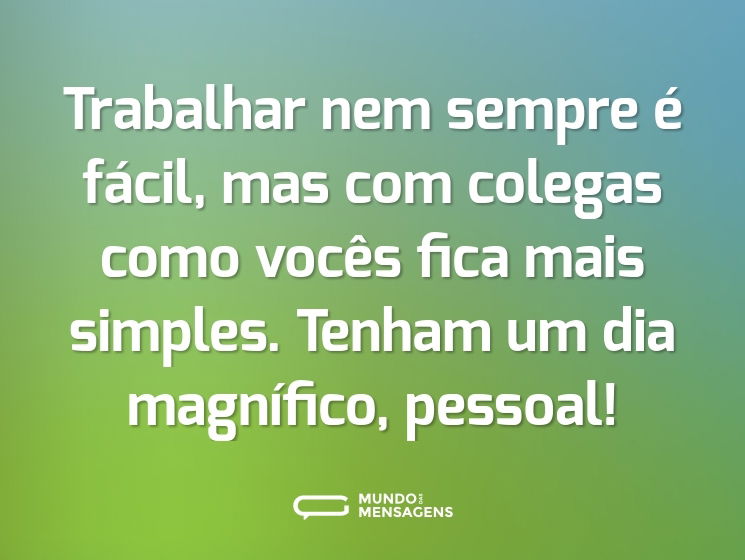 Trabalhar nem sempre é fácil, mas com colegas como vocês fica mais simples. Tenham um dia magnífico, pessoal!