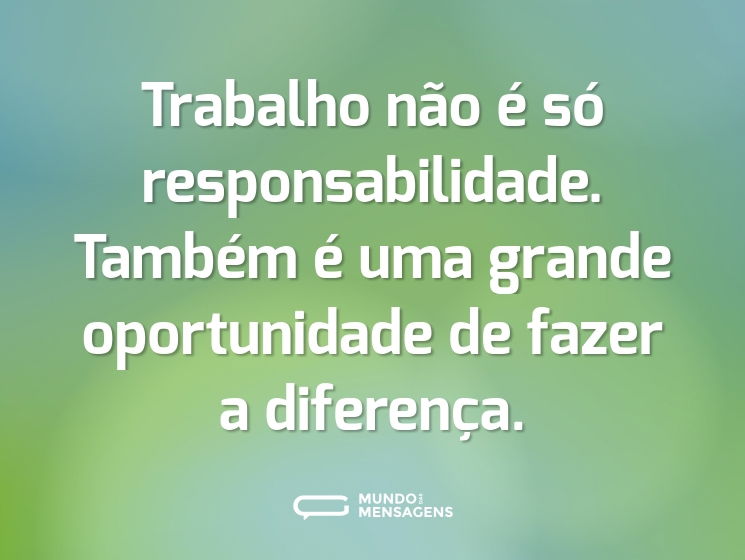 Trabalho não é só responsabilidade. Também é uma grande oportunidade de fazer a diferença.