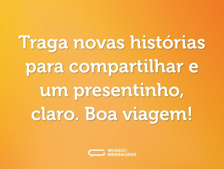 Traga novas histórias para compartilhar e um presentinho, claro. Boa viagem!