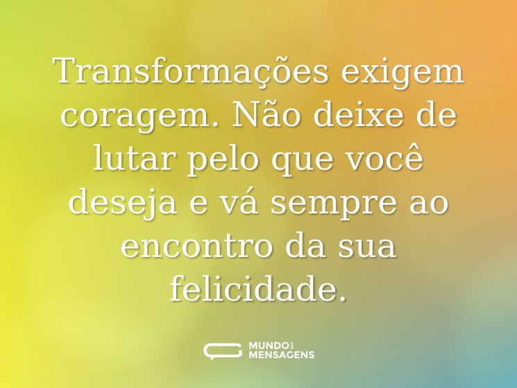 Transformações exigem coragem. Não deixe de lutar pelo que você deseja e vá sempre ao encontro da sua felicidade.