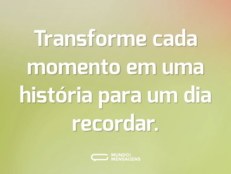Transforme cada momento em uma história para um dia recordar.