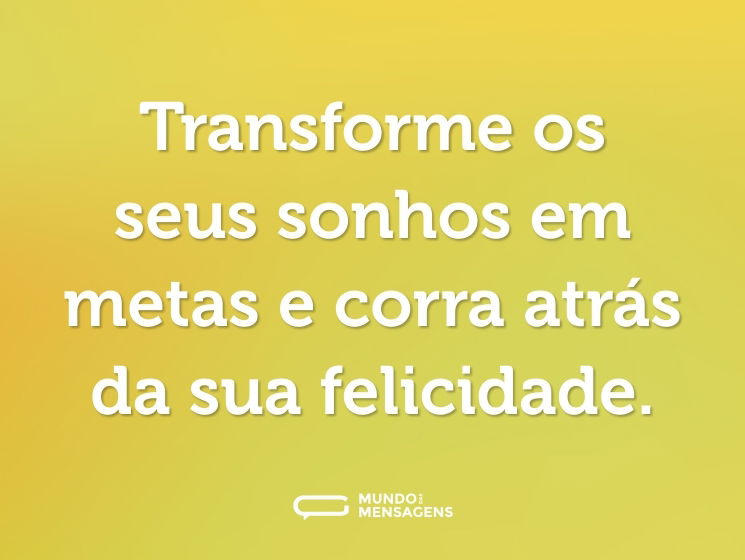 Transforme os seus sonhos em metas e corra atrás da sua felicidade.