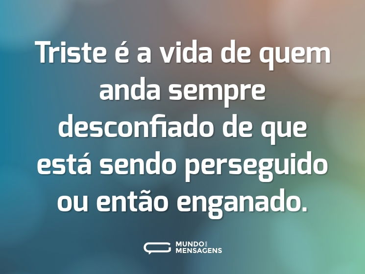 Triste é a vida de quem anda sempre desconfiado de que está sendo perseguido ou então enganado.