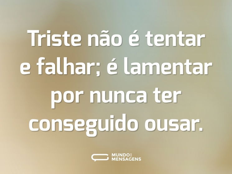 Triste não é tentar e falhar; é lamentar por nunca ter conseguido ousar.