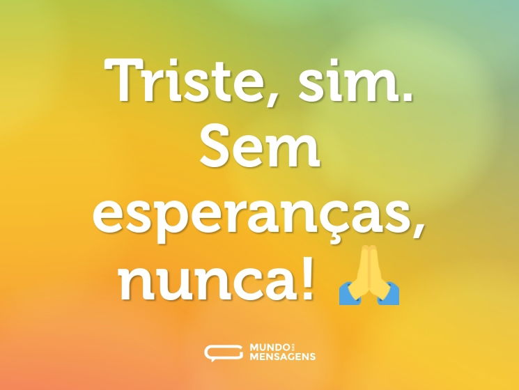 Triste, sim. Sem esperanças, nunca! 🙏