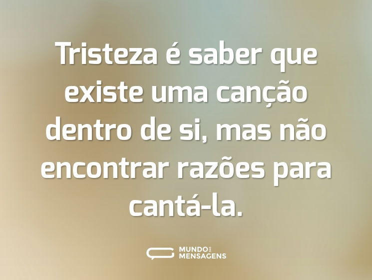 Tristeza é saber que existe uma canção dentro de si, mas não encontrar razões para cantá-la.