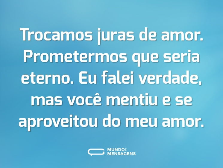 Trocamos juras de amor. Prometermos que seria eterno. Eu falei verdade, mas você mentiu e se aproveitou do meu amor.