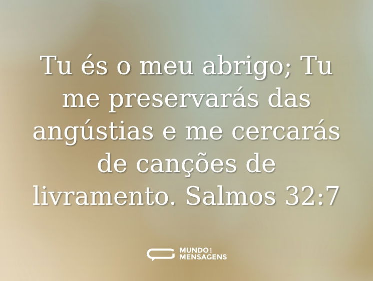 Tu és o meu abrigo;
Tu me preservarás das angústias
e me cercarás de canções de livramento.
Salmos 32:7