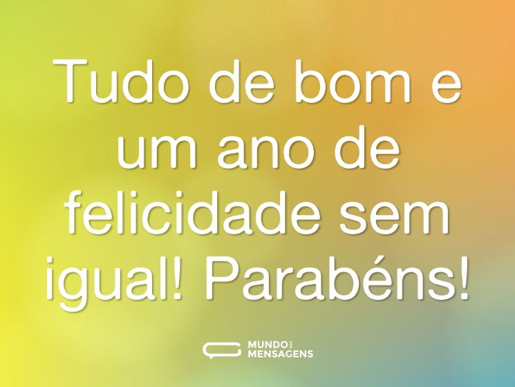 Tudo de bom e um ano de felicidade sem igual! Parabéns!