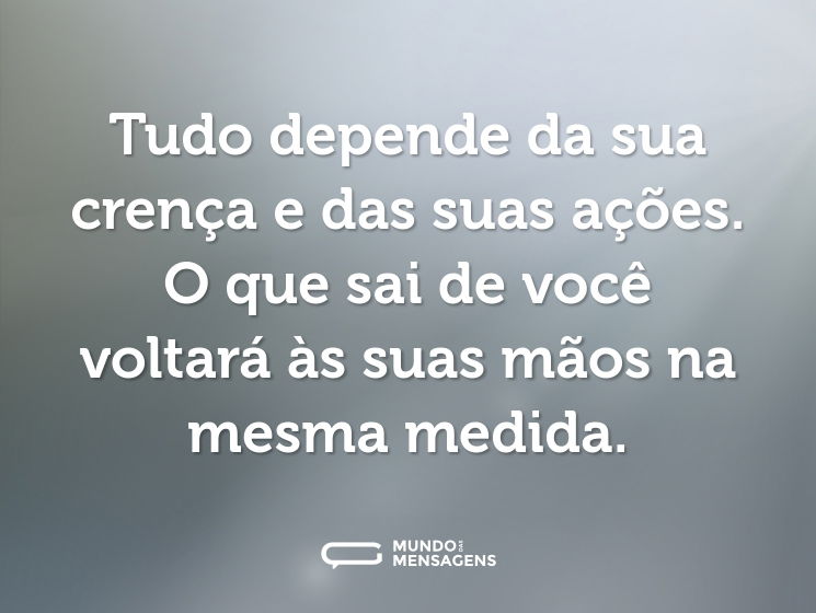 Tudo depende da sua crença e das suas ações. O que sai de você voltará às suas mãos na mesma medida.