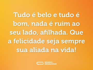 Tudo é belo e tudo é bom, nada é ruim ao seu lado, afilhada. Que a felicidade seja sempre sua aliada na vida!