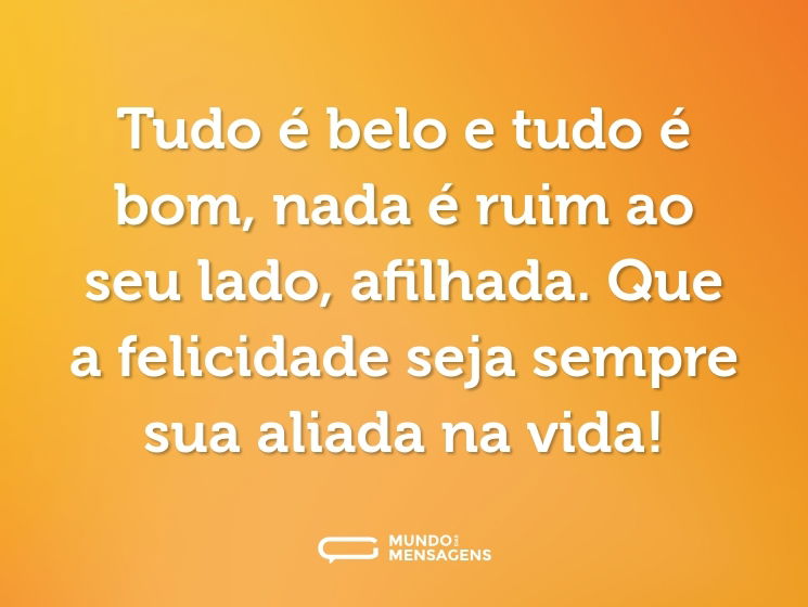 Tudo é belo e tudo é bom, nada é ruim ao seu lado, afilhada. Que a felicidade seja sempre sua aliada na vida!