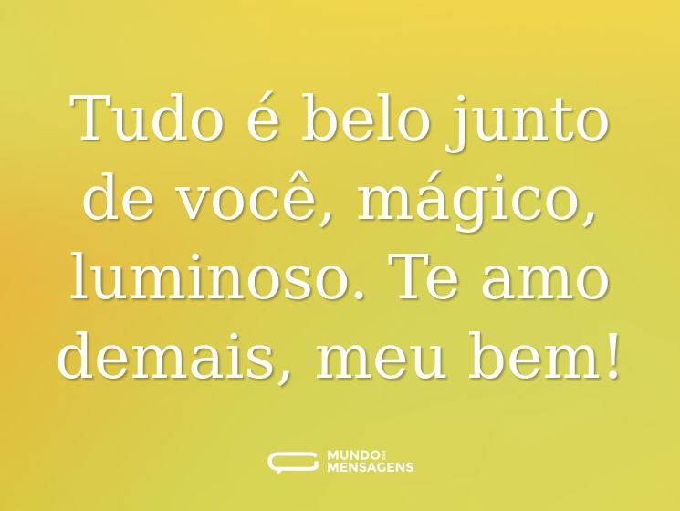 Tudo é belo junto de você, mágico, luminoso. Te amo demais, meu bem!