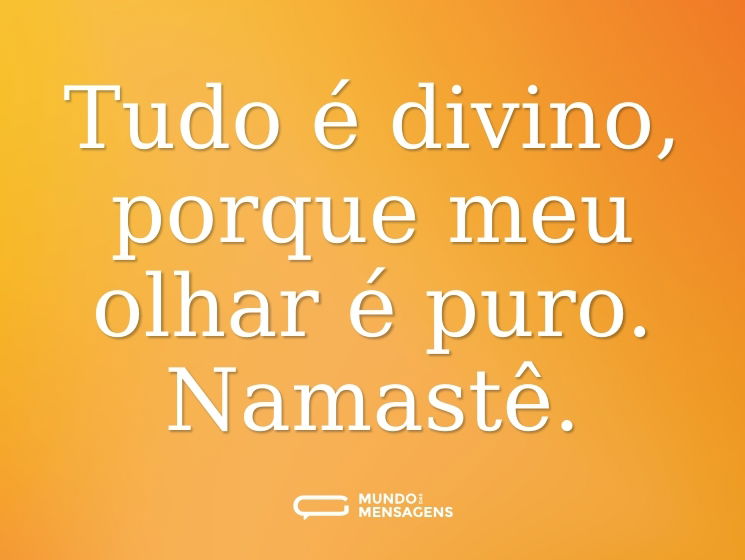 Tudo é divino, porque meu olhar é puro. Namastê.