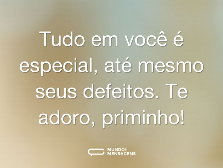 Tudo em você é especial, até mesmo seus defeitos. Te adoro, priminho!