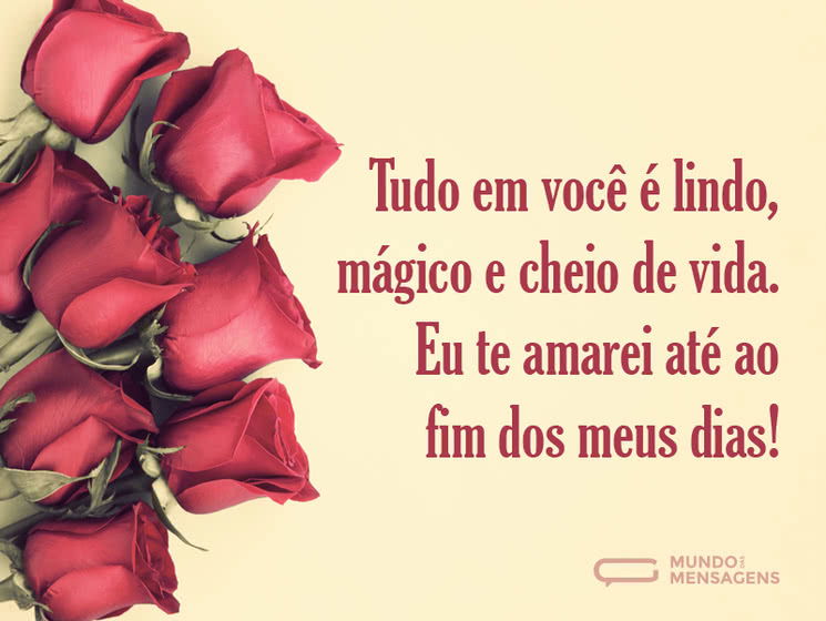 Tudo em você é lindo, mágico e cheio de vida. Eu te amarei até ao fim dos meus dias!