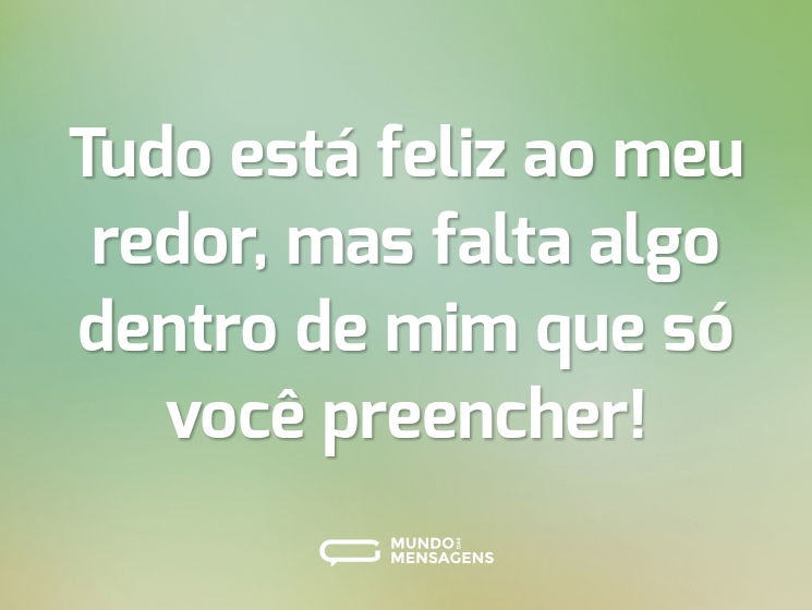 Tudo está feliz ao meu redor, mas falta algo dentro de mim que só você preencher!