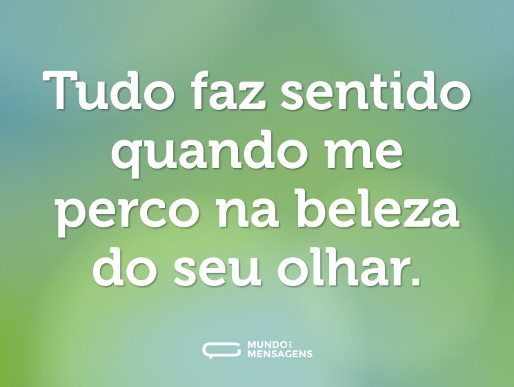Tudo faz sentido quando me perco na beleza do seu olhar.