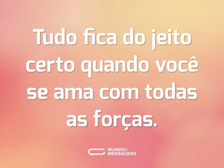 Tudo fica do jeito certo quando você se ama com todas as forças.