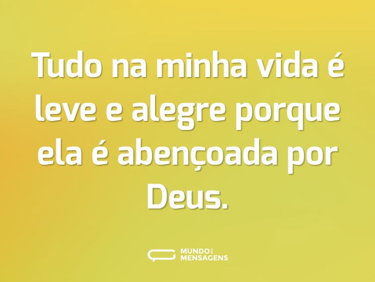Tudo na minha vida é leve e alegre porque ela é abençoada por Deus.