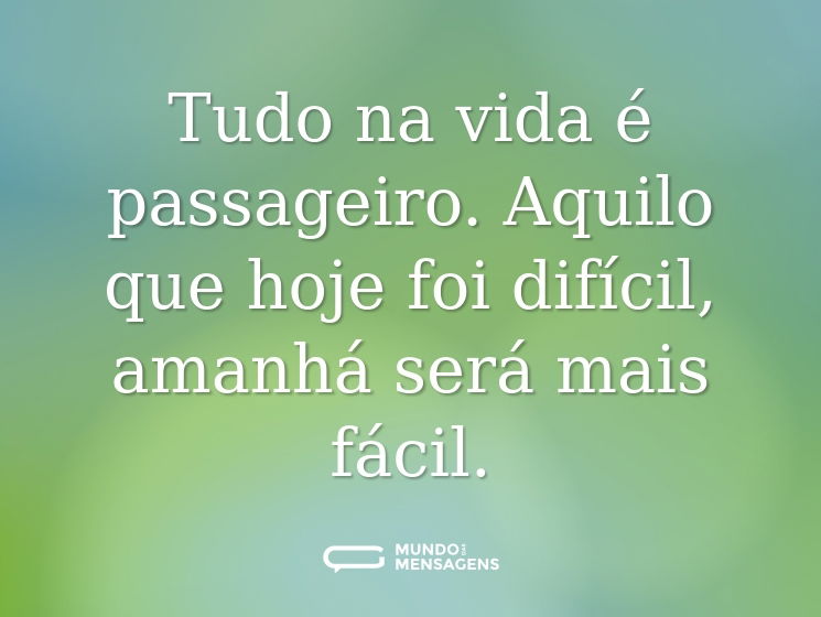 Tudo na vida é passageiro. Aquilo que hoje foi difícil, amanhá será mais fácil.