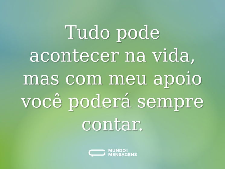 Tudo pode acontecer na vida, mas com meu apoio você poderá sempre contar.
