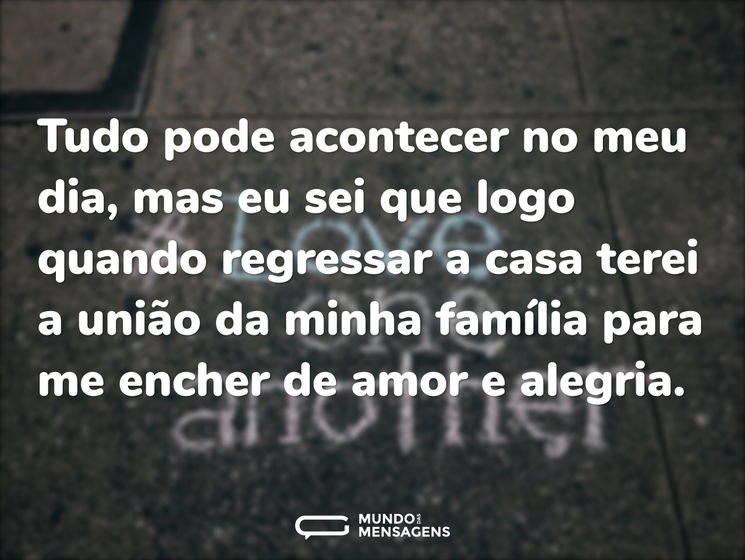 Tudo pode acontecer no meu dia, mas eu sei que logo quando regressar a casa terei a união da minha família para me encher de amor e alegria.