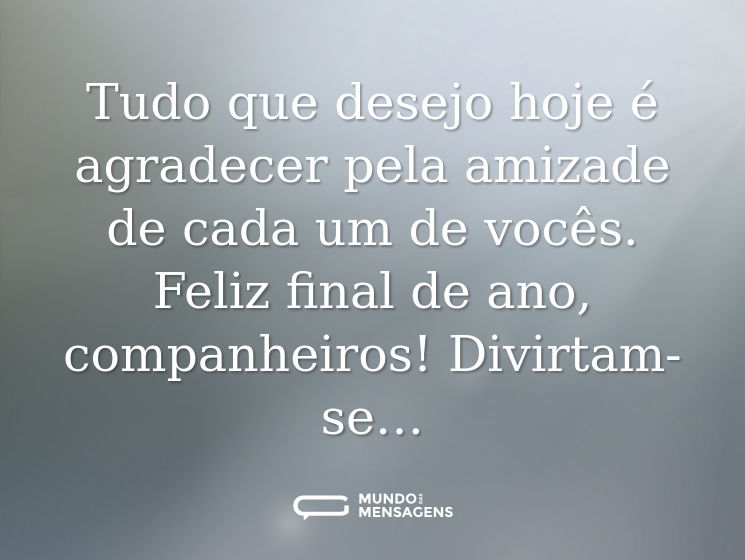 Tudo que desejo hoje é agradecer pela amizade de cada um de vocês. Feliz final de ano, companheiros! Divirtam-se…