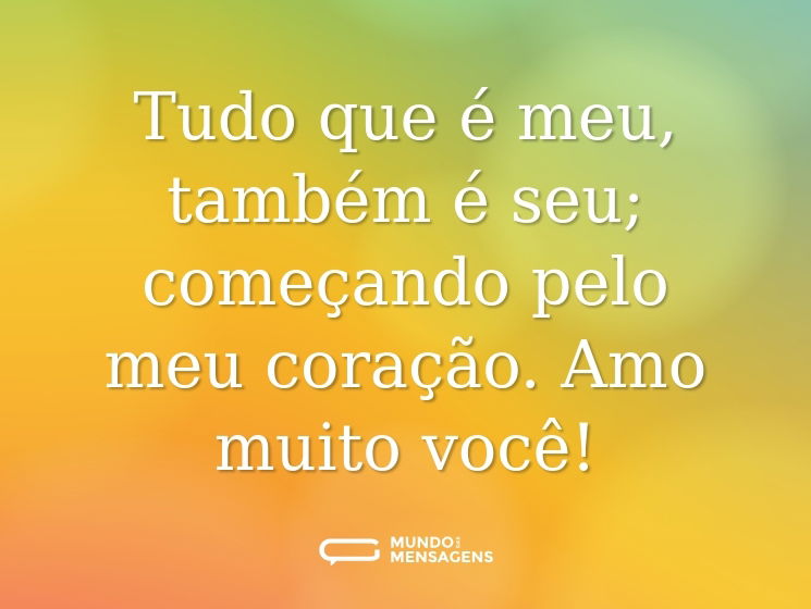 Tudo que é meu, também é seu; começando pelo meu coração. Amo muito você!