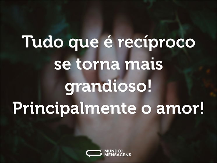 Tudo que é recíproco se torna mais grandioso! Principalmente o amor!