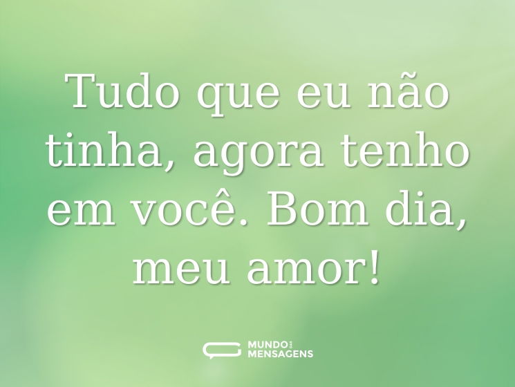 Tudo que eu não tinha, agora tenho em você. Bom dia, meu amor!