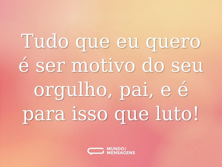 Tudo que eu quero é ser motivo do seu orgulho, pai, e é para isso que luto!
