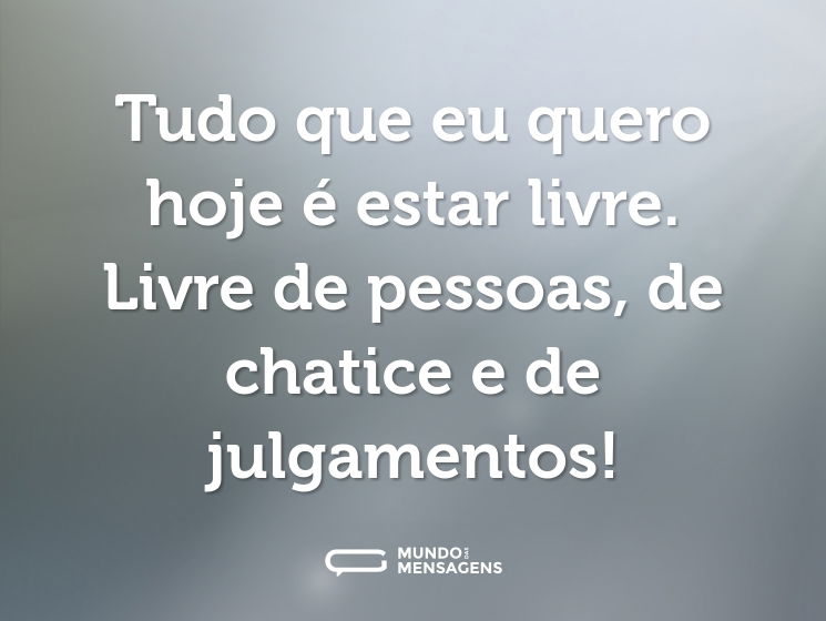 Tudo que eu quero hoje é estar livre. Livre de pessoas, de chatice e de julgamentos!