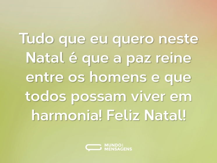 Tudo que eu quero neste Natal é que a paz reine entre os homens e que todos possam viver em harmonia! Feliz Natal!