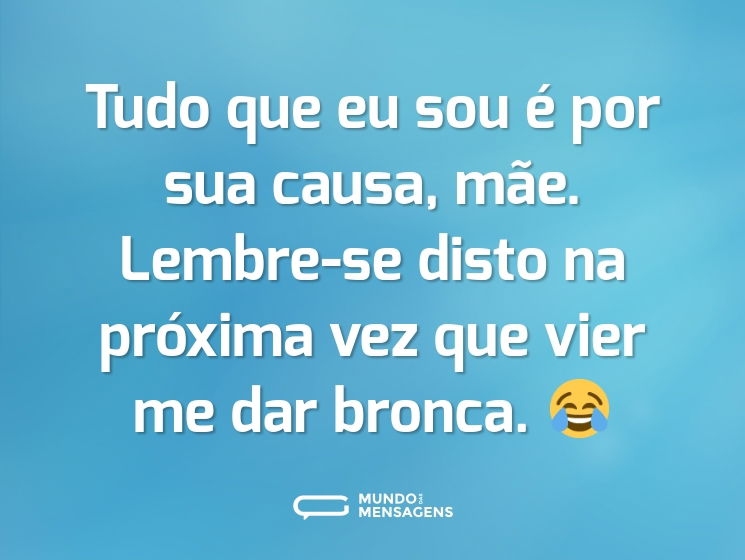 Tudo que eu sou é por sua causa, mãe. Lembre-se disto na próxima vez que vier me dar bronca. 😂
