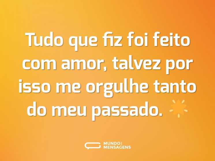 Tudo que fiz foi feito com amor, talvez por isso me orgulhe tanto do meu passado. 🌟