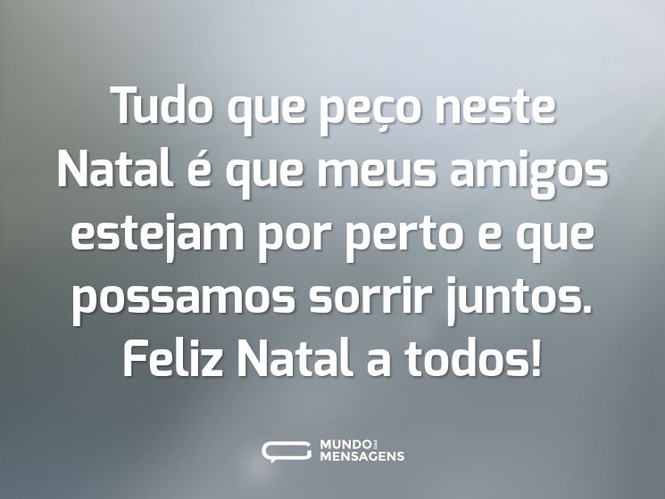 Tudo que peço neste Natal é que meus amigos estejam por perto e que possamos sorrir juntos. Feliz Natal a todos!