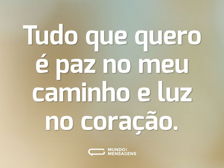 Tudo que quero é paz no meu caminho e luz no coração.