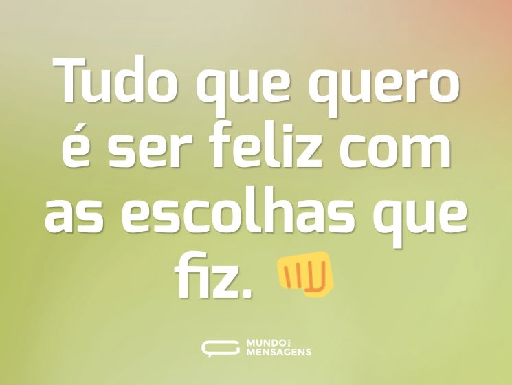 Tudo que quero é ser feliz com as escolhas que fiz. 👊