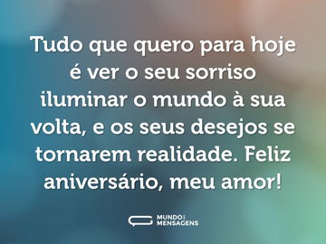 Tudo que quero para hoje é ver o seu sorriso iluminar o mundo à sua volta, e os seus desejos se tornarem realidade. Feliz aniversário, meu amor!