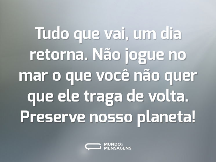 Tudo que vai, um dia retorna. Não jogue no mar o que você não quer que ele traga de volta. Preserve nosso planeta!