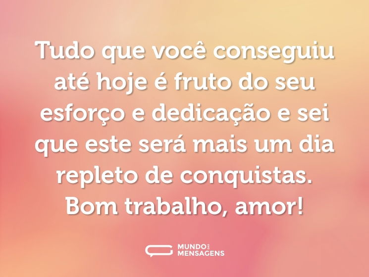 Tudo que você conseguiu até hoje é fruto do seu esforço e dedicação e sei que este será mais um dia repleto de conquistas. Bom trabalho, amor!