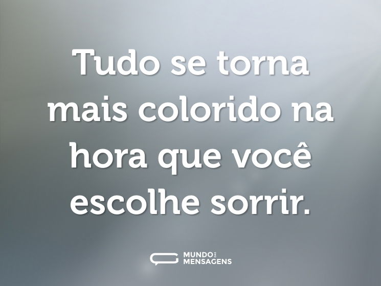 Tudo se torna mais colorido na hora que você escolhe sorrir.