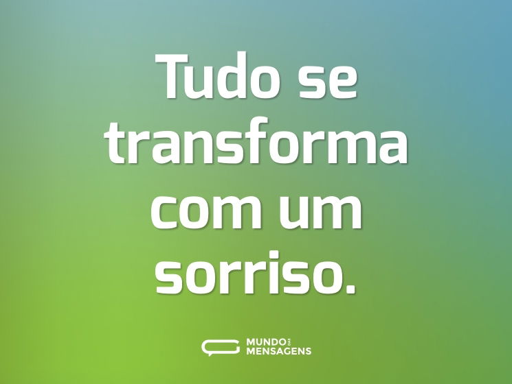 Tudo se transforma com um sorriso.